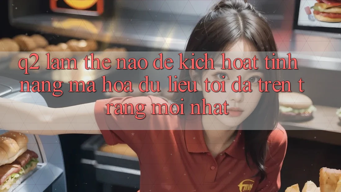Q2: Làm thế nào để kích hoạt tính năng mã hóa dữ liệu tối đa trên trang mới nhất?