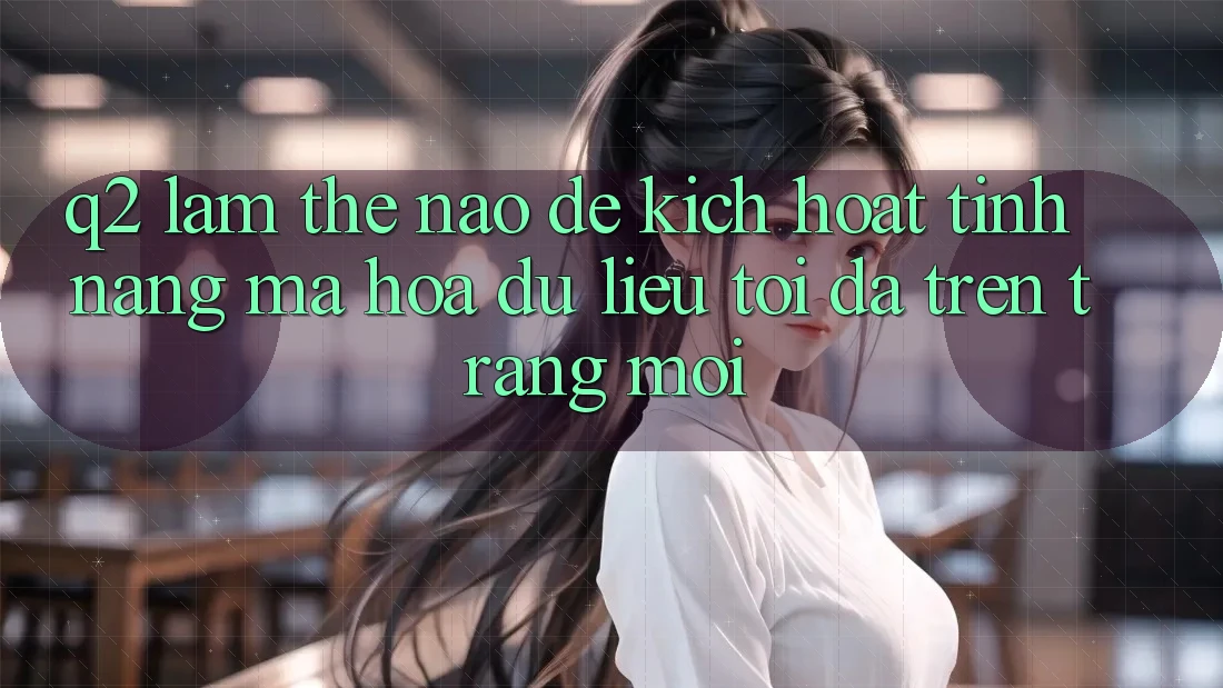 Q2: Làm thế nào để kích hoạt tính năng mã hóa dữ liệu tối đa trên trang mới?
