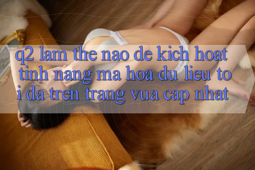 Q2: Làm thế nào để kích hoạt tính năng mã hóa dữ liệu tối đa trên trang vừa cập nhật?