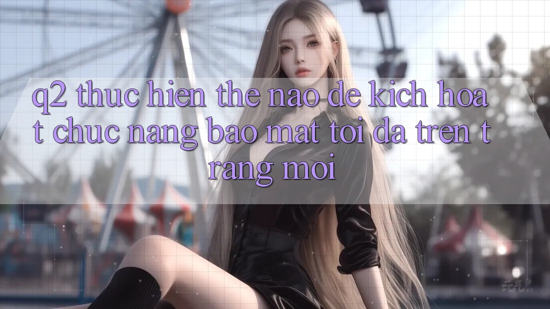 Q2: Thực hiện thế nào để kích hoạt chức năng bảo mật tối đa trên trang mới?