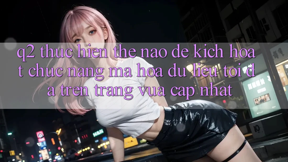Q2: Thực hiện thế nào để kích hoạt chức năng mã hóa dữ liệu tối đa trên trang vừa cập nhật?