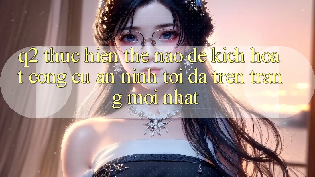 Q2: Thực hiện thế nào để kích hoạt công cụ an ninh tối đa trên trang mới nhất?