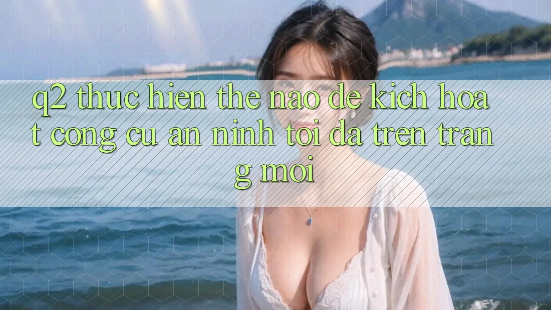 Q2: Thực hiện thế nào để kích hoạt công cụ an ninh tối đa trên trang mới?
