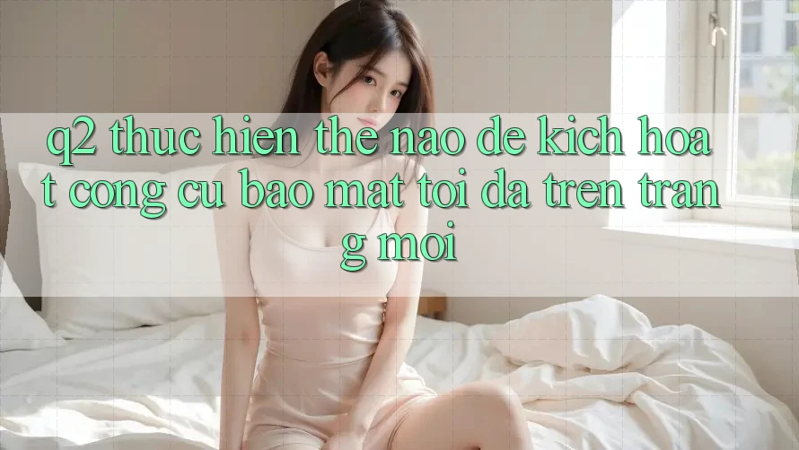Q2: Thực hiện thế nào để kích hoạt công cụ bảo mật tối đa trên trang mới?