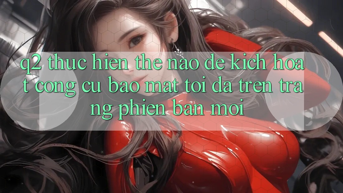 Q2: Thực hiện thế nào để kích hoạt công cụ bảo mật tối đa trên trang phiên bản mới?