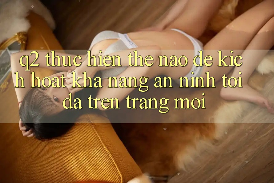Q2: Thực hiện thế nào để kích hoạt khả năng an ninh tối đa trên trang mới?