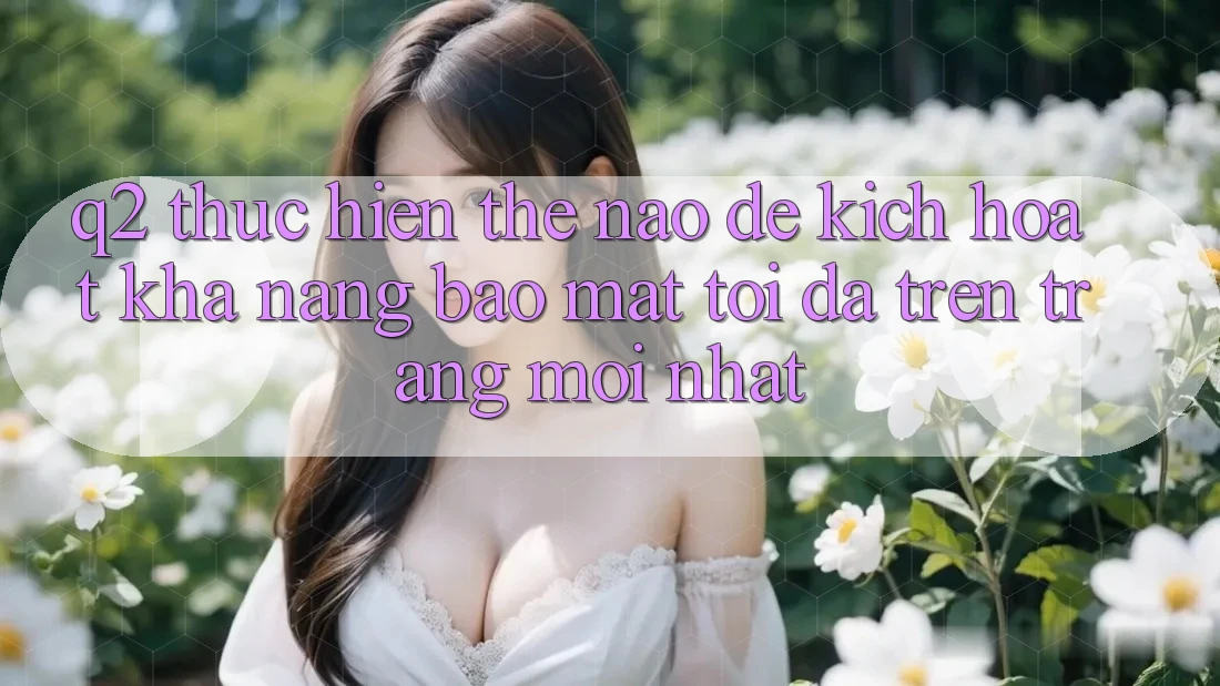 Q2: Thực hiện thế nào để kích hoạt khả năng bảo mật tối đa trên trang mới nhất?