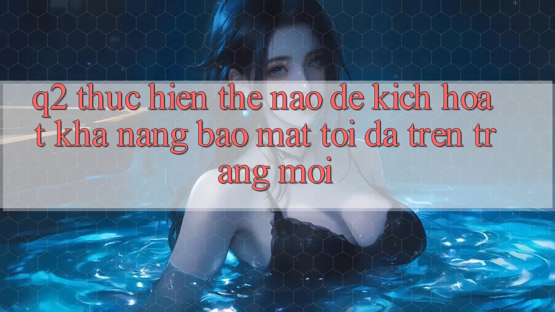 Q2: Thực hiện thế nào để kích hoạt khả năng bảo mật tối đa trên trang mới?