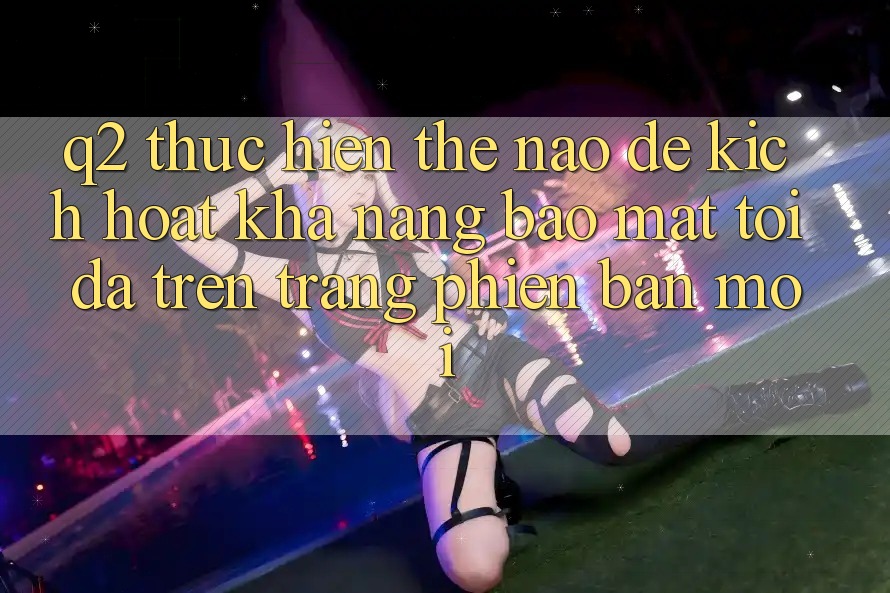 Q2: Thực hiện thế nào để kích hoạt khả năng bảo mật tối đa trên trang phiên bản mới?