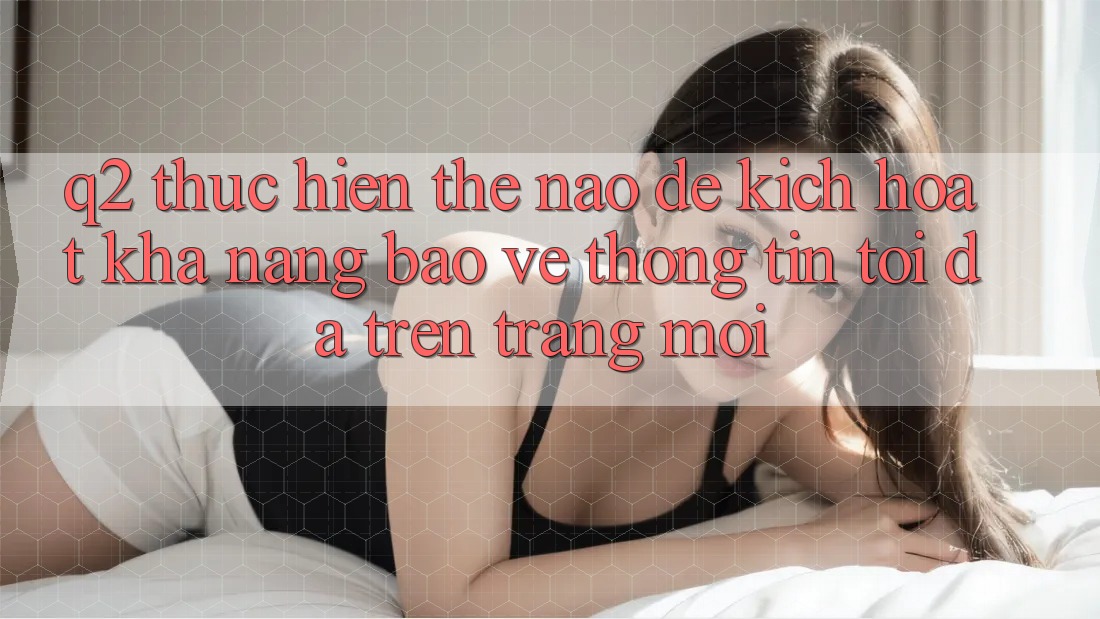 Q2: Thực hiện thế nào để kích hoạt khả năng bảo vệ thông tin tối đa trên trang mới?