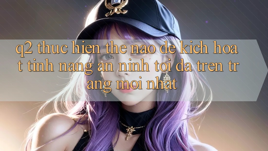 Q2: Thực hiện thế nào để kích hoạt tính năng an ninh tối đa trên trang mới nhất?