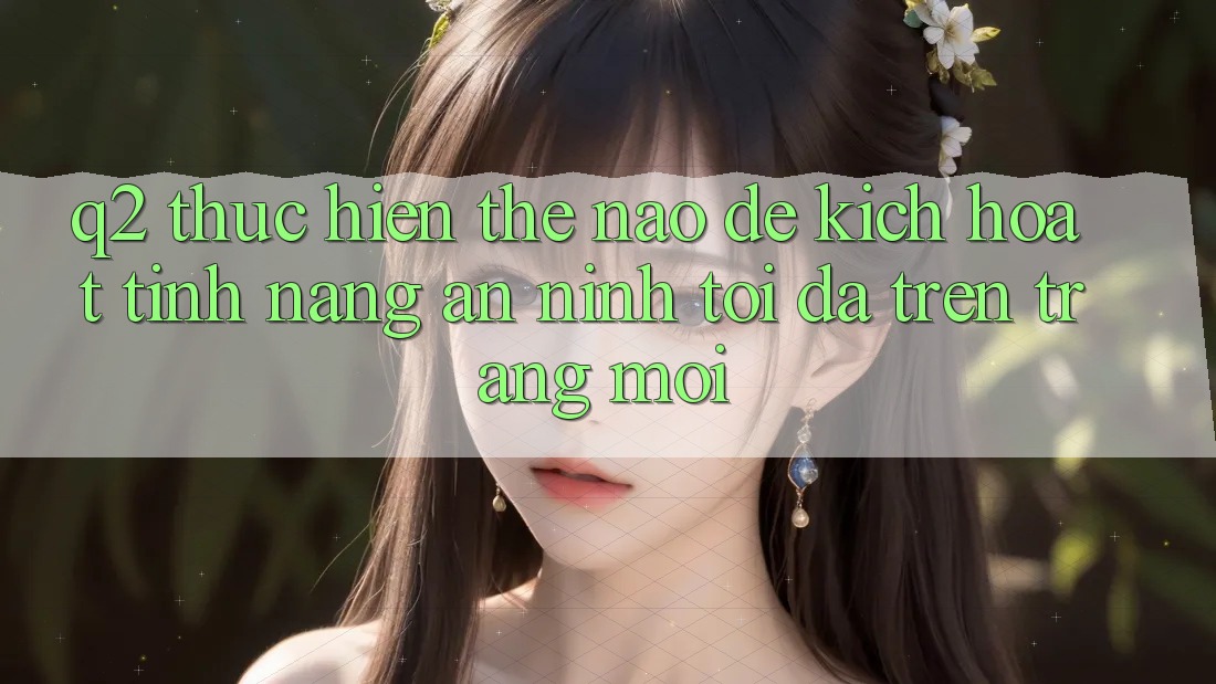 Q2: Thực hiện thế nào để kích hoạt tính năng an ninh tối đa trên trang mới?