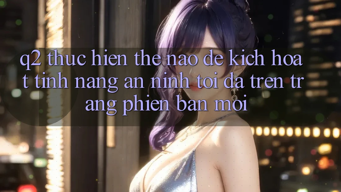 Q2: Thực hiện thế nào để kích hoạt tính năng an ninh tối đa trên trang phiên bản mới?