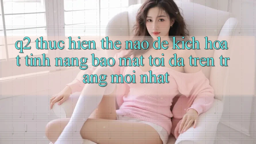 Q2: Thực hiện thế nào để kích hoạt tính năng bảo mật tối đa trên trang mới nhất?