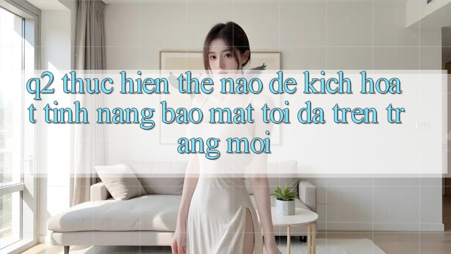 Q2: Thực hiện thế nào để kích hoạt tính năng bảo mật tối đa trên trang mới?