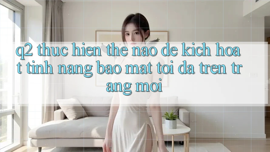 Q2: Thực hiện thế nào để kích hoạt tính năng bảo mật tối đa trên trang mới?