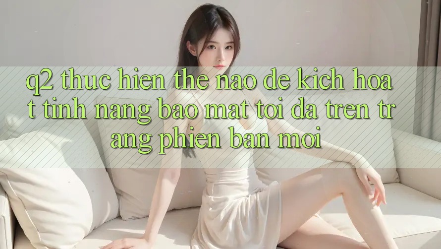 Q2: Thực hiện thế nào để kích hoạt tính năng bảo mật tối đa trên trang phiên bản mới?
