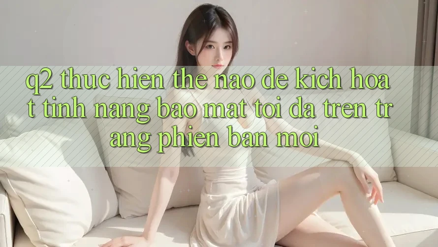 Q2: Thực hiện thế nào để kích hoạt tính năng bảo mật tối đa trên trang phiên bản mới?