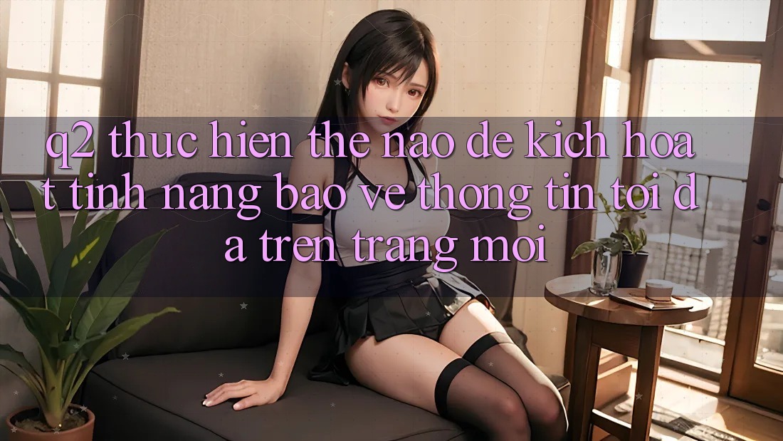 Q2: Thực hiện thế nào để kích hoạt tính năng bảo vệ thông tin tối đa trên trang mới?