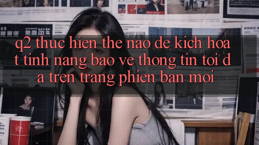 Q2: Thực hiện thế nào để kích hoạt tính năng bảo vệ thông tin tối đa trên trang phiên bản mới?
