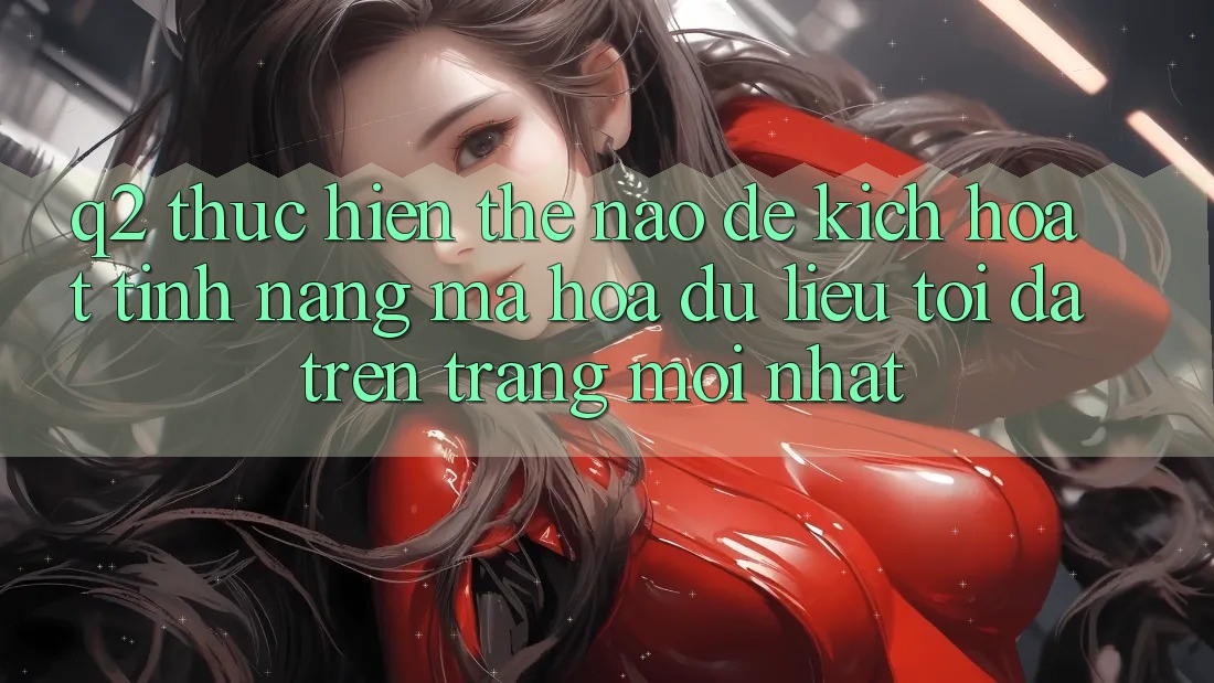 Q2: Thực hiện thế nào để kích hoạt tính năng mã hóa dữ liệu tối đa trên trang mới nhất?