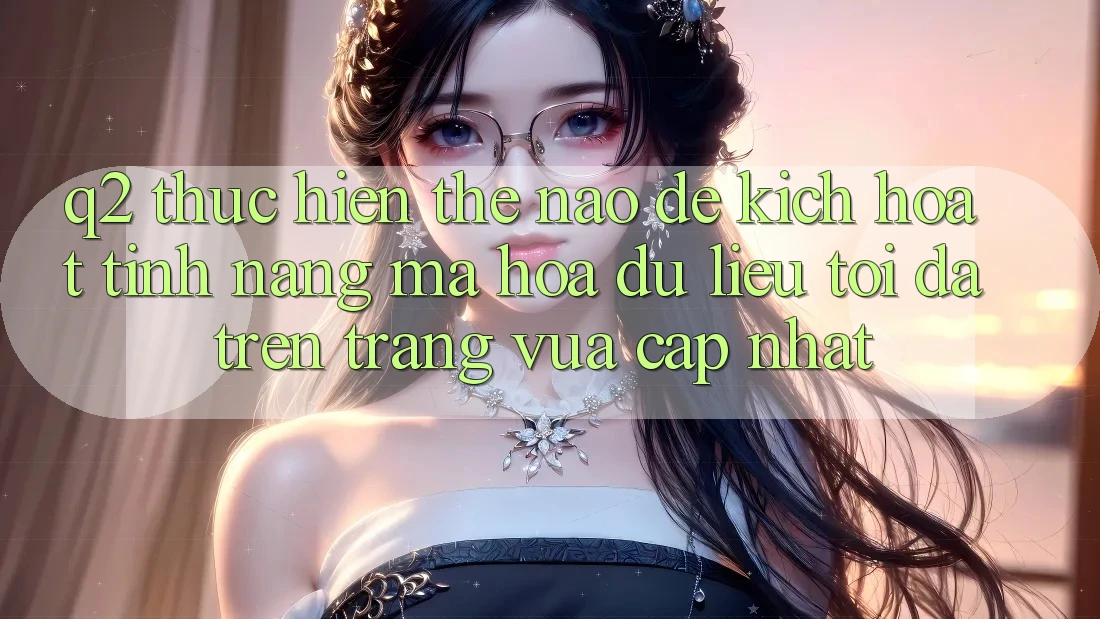Q2: Thực hiện thế nào để kích hoạt tính năng mã hóa dữ liệu tối đa trên trang vừa cập nhật?