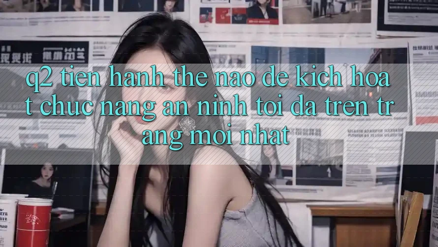 Q2: Tiến hành thế nào để kích hoạt chức năng an ninh tối đa trên trang mới nhất?