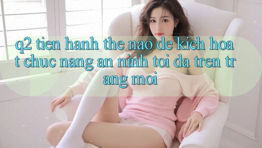 Q2: Tiến hành thế nào để kích hoạt chức năng an ninh tối đa trên trang mới?