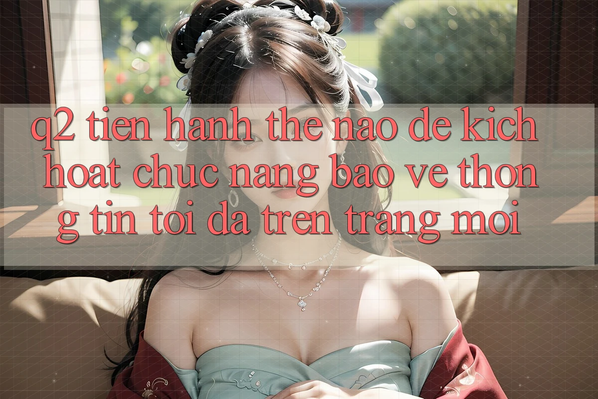 Q2: Tiến hành thế nào để kích hoạt chức năng bảo vệ thông tin tối đa trên trang mới?