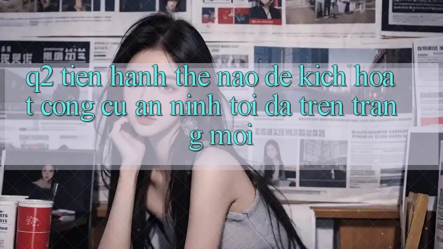 Q2: Tiến hành thế nào để kích hoạt công cụ an ninh tối đa trên trang mới?