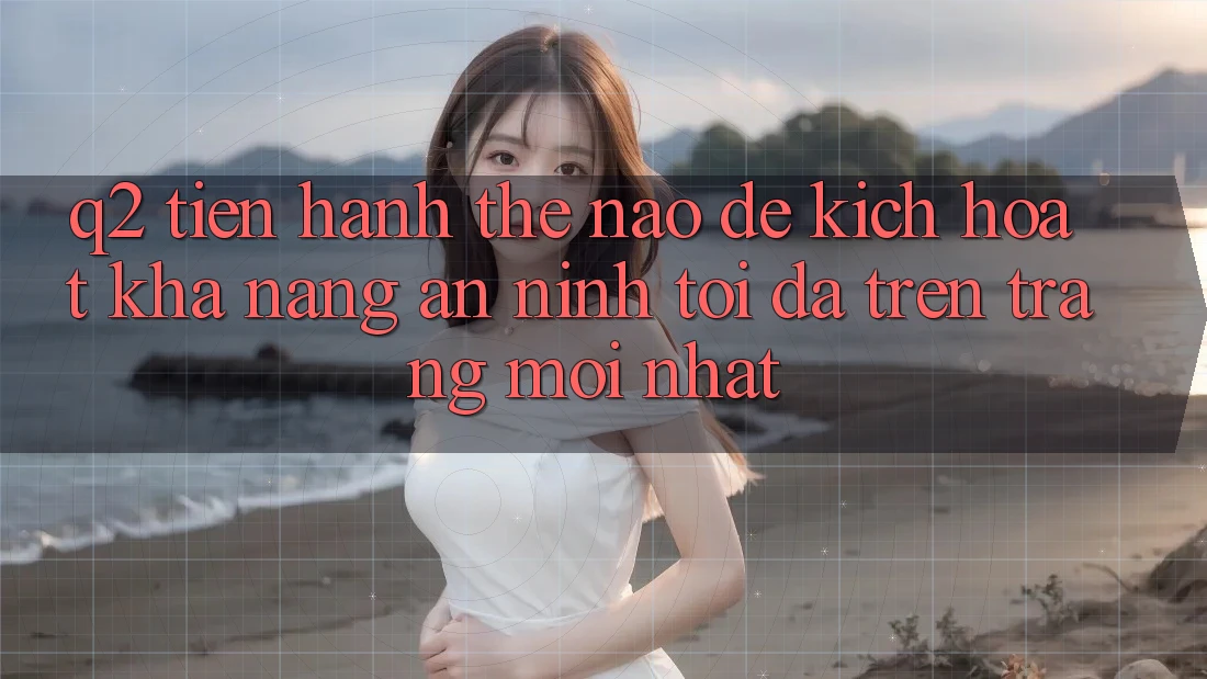 Q2: Tiến hành thế nào để kích hoạt khả năng an ninh tối đa trên trang mới nhất?