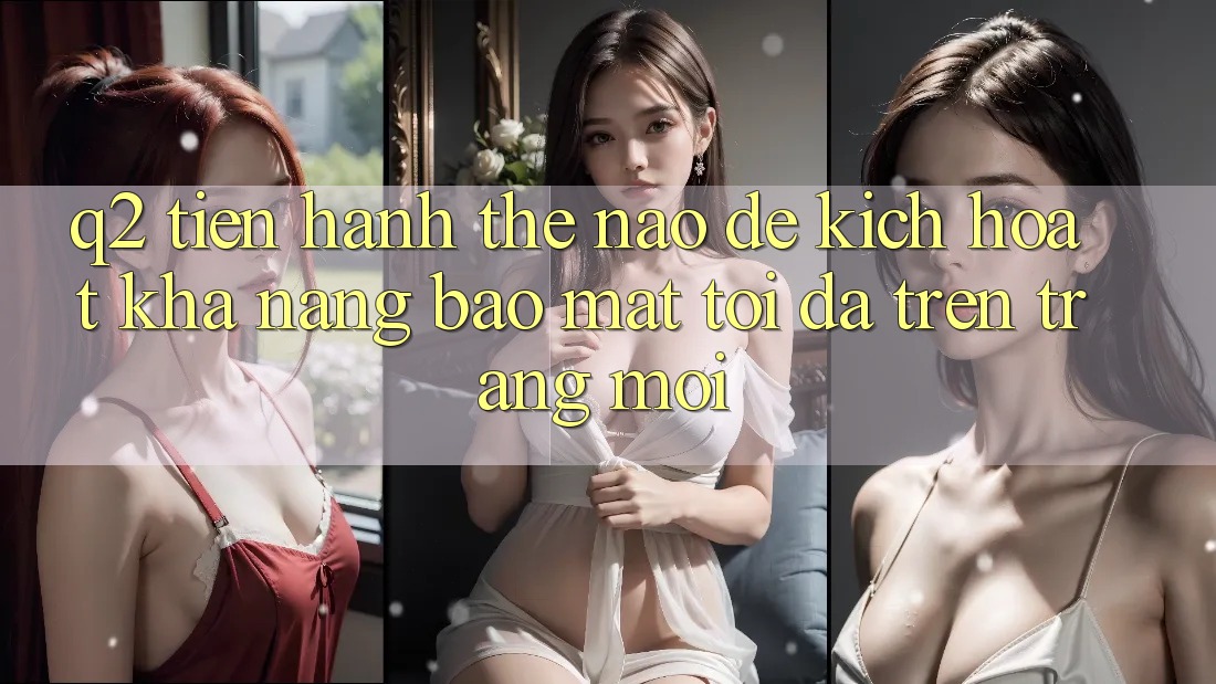 Q2: Tiến hành thế nào để kích hoạt khả năng bảo mật tối đa trên trang mới?