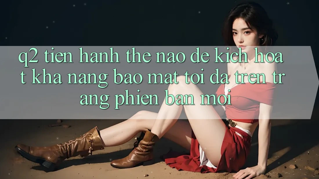 Q2: Tiến hành thế nào để kích hoạt khả năng bảo mật tối đa trên trang phiên bản mới?