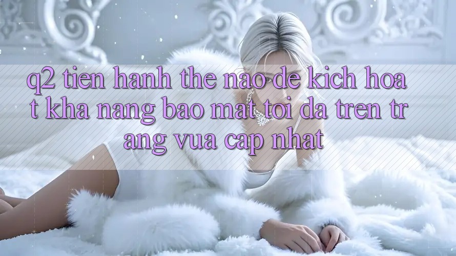 Q2: Tiến hành thế nào để kích hoạt khả năng bảo mật tối đa trên trang vừa cập nhật?