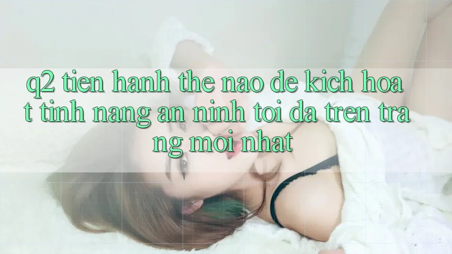 Q2: Tiến hành thế nào để kích hoạt tính năng an ninh tối đa trên trang mới nhất?