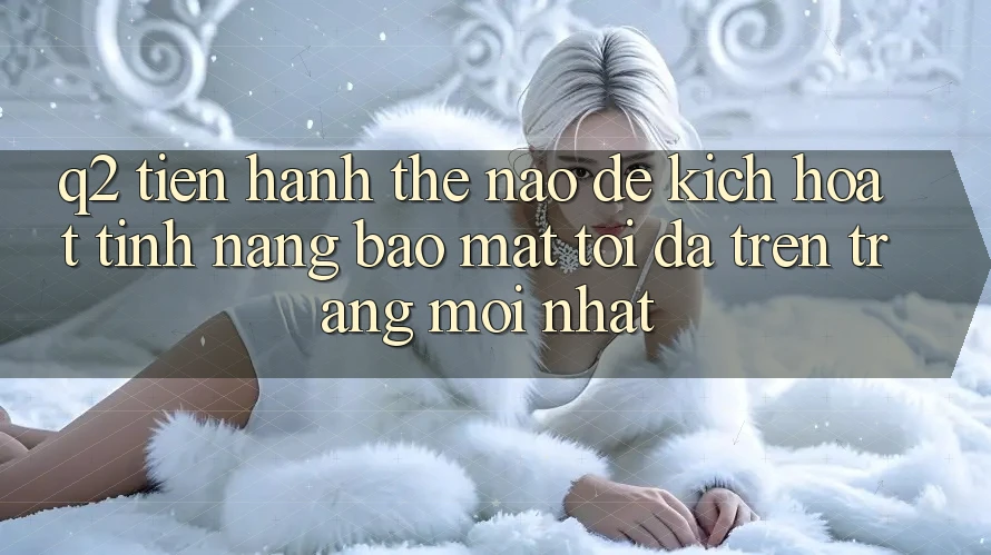 Q2: Tiến hành thế nào để kích hoạt tính năng bảo mật tối đa trên trang mới nhất?