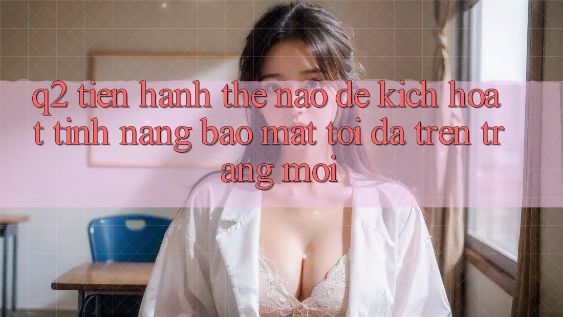 Q2: Tiến hành thế nào để kích hoạt tính năng bảo mật tối đa trên trang mới?