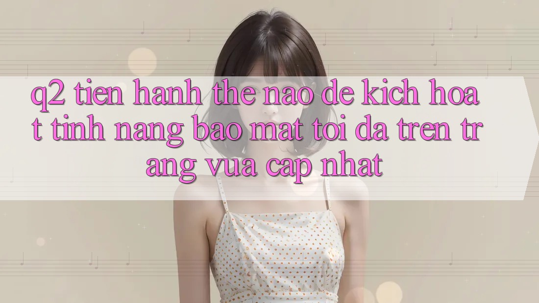 Q2: Tiến hành thế nào để kích hoạt tính năng bảo mật tối đa trên trang vừa cập nhật?