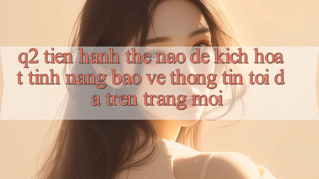 Q2: Tiến hành thế nào để kích hoạt tính năng bảo vệ thông tin tối đa trên trang mới?