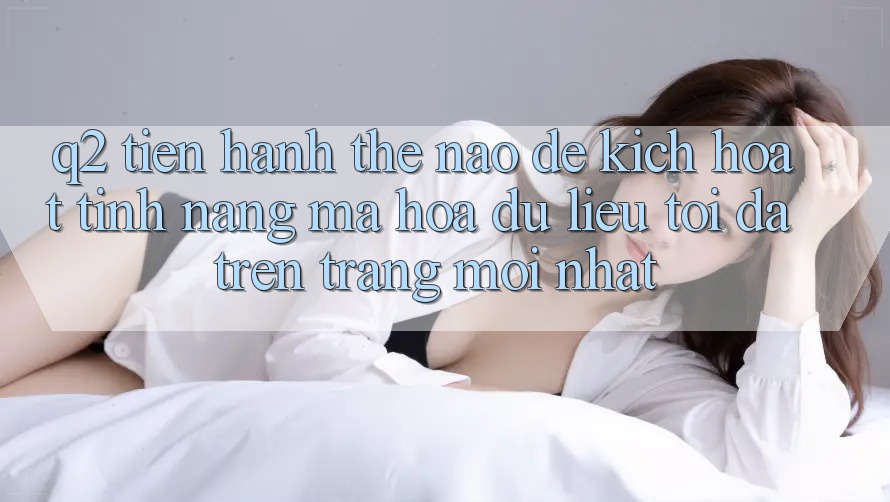 Q2: Tiến hành thế nào để kích hoạt tính năng mã hóa dữ liệu tối đa trên trang mới nhất?
