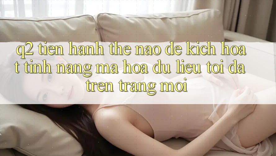 Q2: Tiến hành thế nào để kích hoạt tính năng mã hóa dữ liệu tối đa trên trang mới?