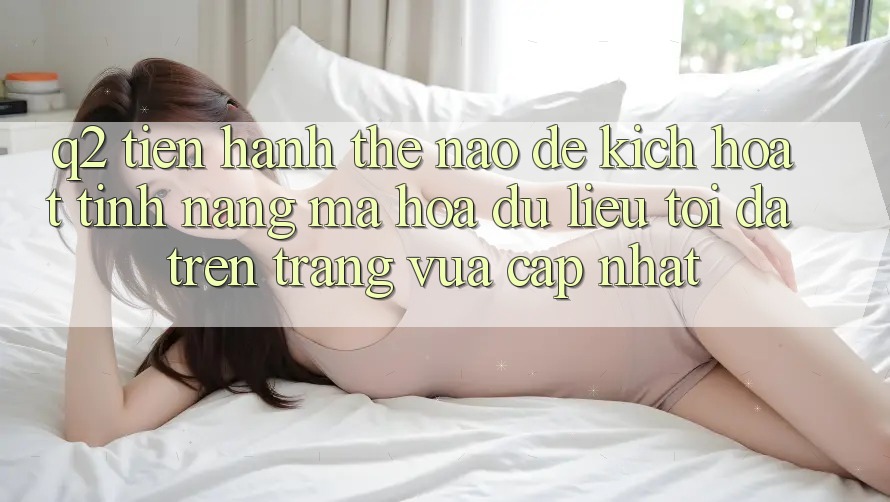 Q2: Tiến hành thế nào để kích hoạt tính năng mã hóa dữ liệu tối đa trên trang vừa cập nhật?