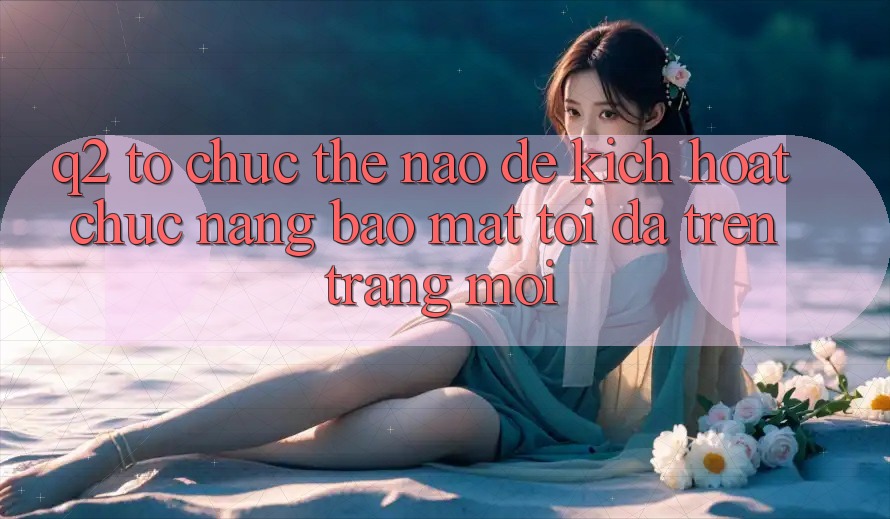 Q2: Tổ chức thế nào để kích hoạt chức năng bảo mật tối đa trên trang mới?