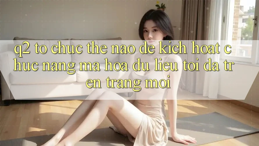 Q2: Tổ chức thế nào để kích hoạt chức năng mã hóa dữ liệu tối đa trên trang mới?