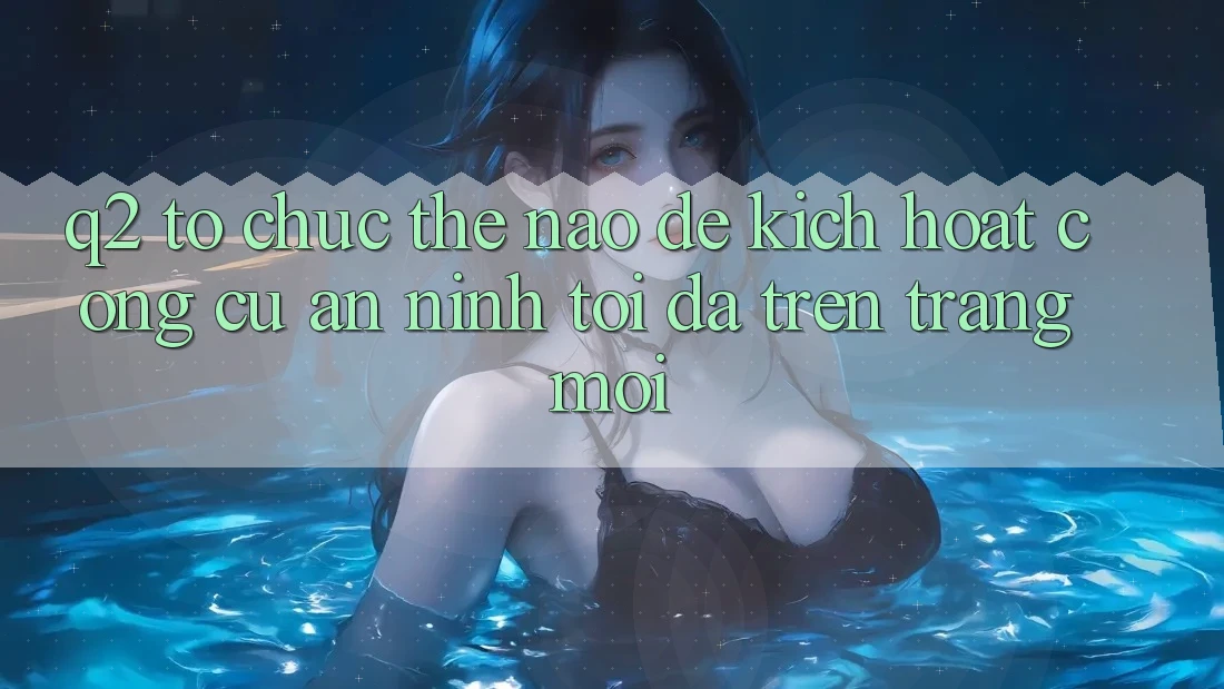 Q2: Tổ chức thế nào để kích hoạt công cụ an ninh tối đa trên trang mới?