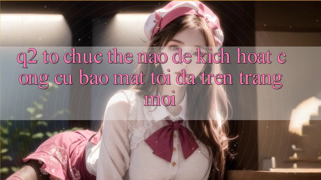 Q2: Tổ chức thế nào để kích hoạt công cụ bảo mật tối đa trên trang mới?