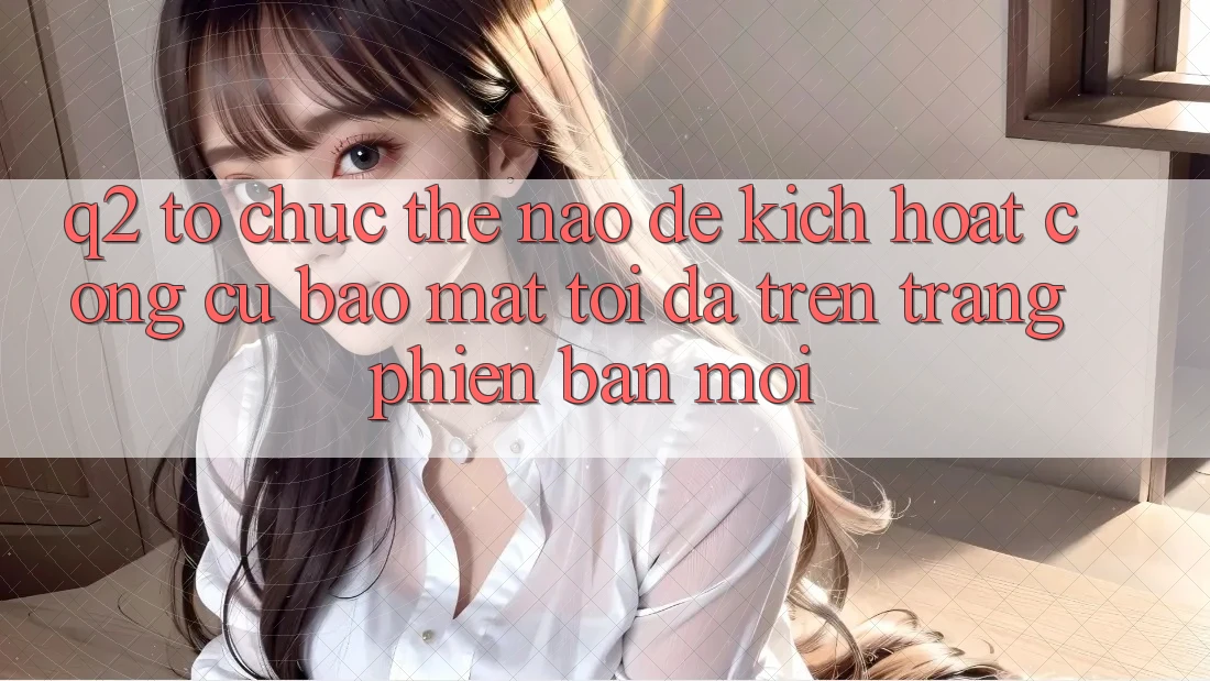 Q2: Tổ chức thế nào để kích hoạt công cụ bảo mật tối đa trên trang phiên bản mới?