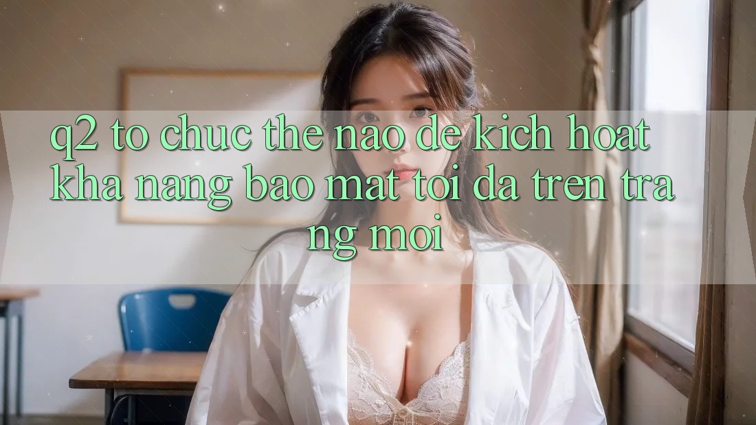 Q2: Tổ chức thế nào để kích hoạt khả năng bảo mật tối đa trên trang mới?