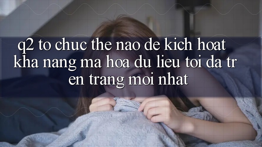 Q2: Tổ chức thế nào để kích hoạt khả năng mã hóa dữ liệu tối đa trên trang mới nhất?