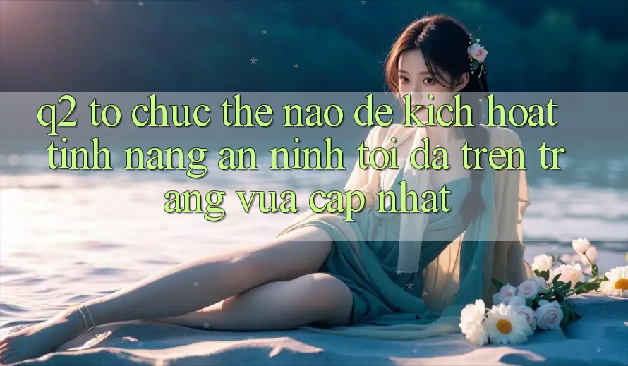 Q2: Tổ chức thế nào để kích hoạt tính năng an ninh tối đa trên trang vừa cập nhật?